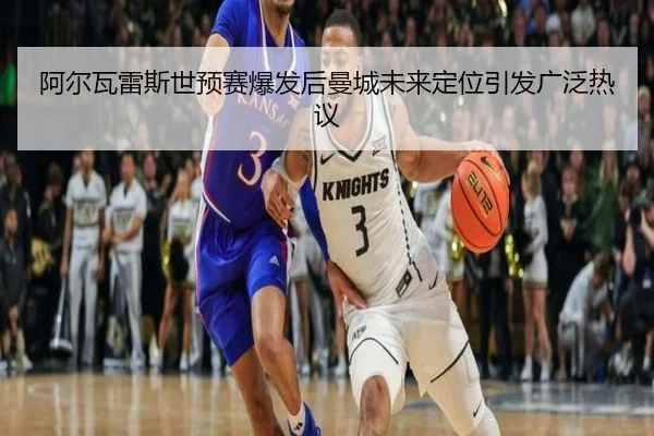 阿尔瓦雷斯世预赛爆发后曼城未来定位引发广泛热议